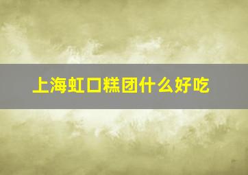 上海虹口糕团什么好吃