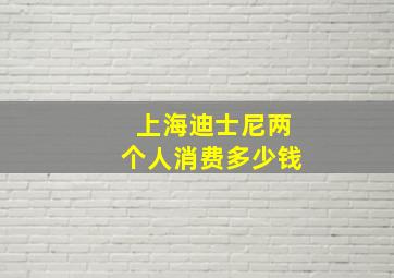 上海迪士尼两个人消费多少钱