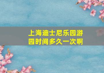 上海迪士尼乐园游园时间多久一次啊