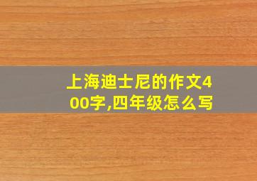 上海迪士尼的作文400字,四年级怎么写