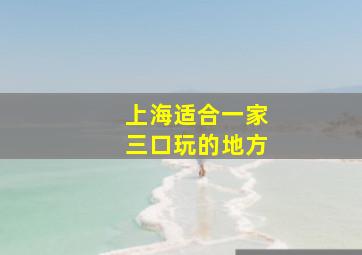 上海适合一家三口玩的地方