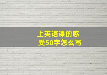 上英语课的感受50字怎么写