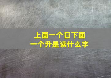 上面一个日下面一个升是读什么字