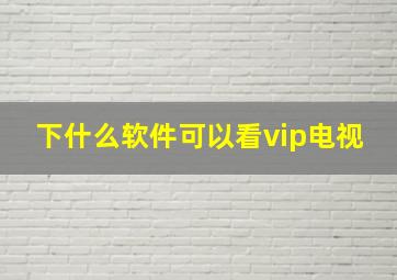 下什么软件可以看vip电视