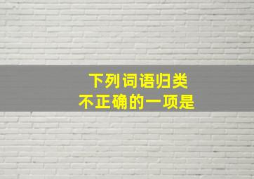 下列词语归类不正确的一项是