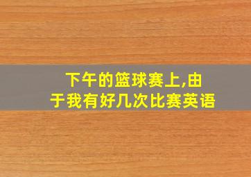 下午的篮球赛上,由于我有好几次比赛英语