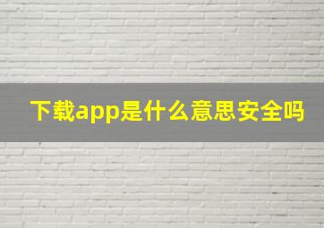 下载app是什么意思安全吗