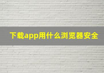 下载app用什么浏览器安全