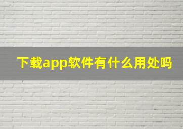 下载app软件有什么用处吗