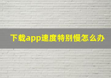 下载app速度特别慢怎么办