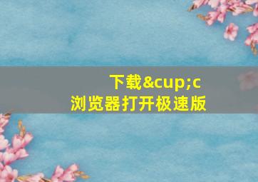 下载∪c浏览器打开极速版