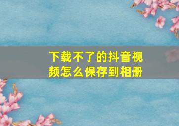 下载不了的抖音视频怎么保存到相册