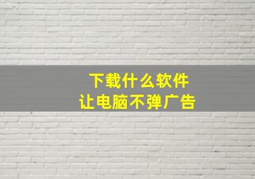 下载什么软件让电脑不弹广告