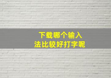 下载哪个输入法比较好打字呢