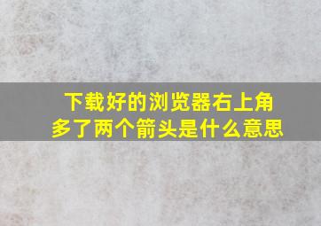 下载好的浏览器右上角多了两个箭头是什么意思