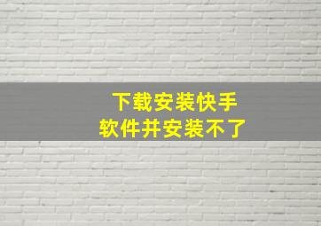 下载安装快手软件并安装不了