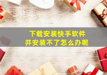 下载安装快手软件并安装不了怎么办呢