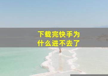 下载完快手为什么进不去了