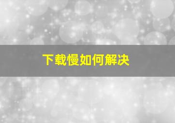 下载慢如何解决