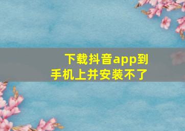 下载抖音app到手机上并安装不了