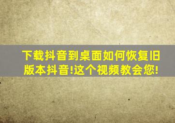 下载抖音到桌面如何恢复旧版本抖音!这个视频教会您!