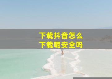 下载抖音怎么下载呢安全吗