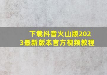 下载抖音火山版2023最新版本官方视频教程