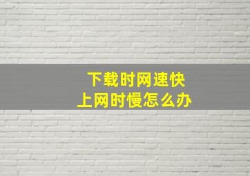 下载时网速快上网时慢怎么办