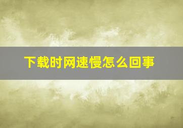 下载时网速慢怎么回事