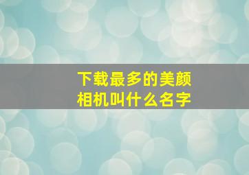 下载最多的美颜相机叫什么名字