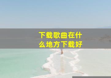 下载歌曲在什么地方下载好