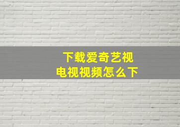 下载爱奇艺视电视视频怎么下