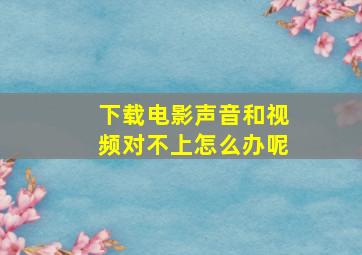 下载电影声音和视频对不上怎么办呢