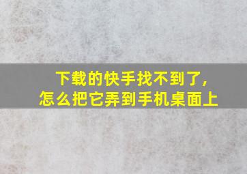 下载的快手找不到了,怎么把它弄到手机桌面上