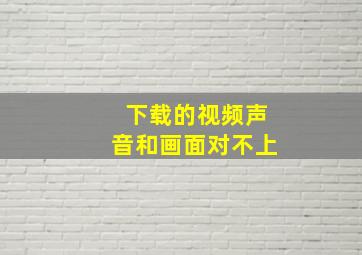 下载的视频声音和画面对不上