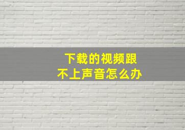 下载的视频跟不上声音怎么办