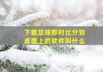 下载足球即时比分到桌面上的软件叫什么