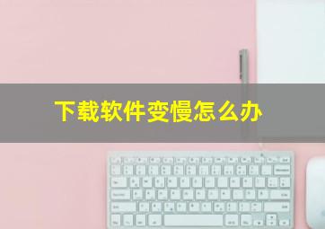 下载软件变慢怎么办