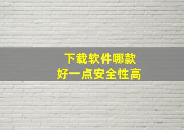 下载软件哪款好一点安全性高