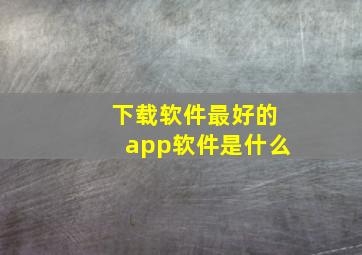 下载软件最好的app软件是什么