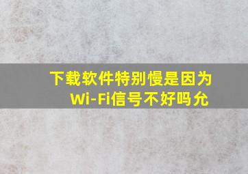 下载软件特别慢是因为Wi-Fi信号不好吗允