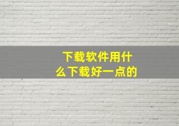 下载软件用什么下载好一点的