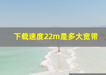 下载速度22m是多大宽带