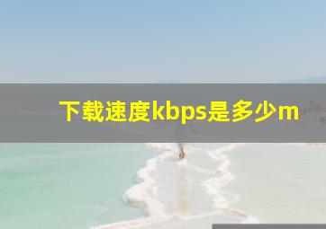 下载速度kbps是多少m