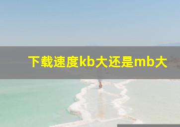 下载速度kb大还是mb大