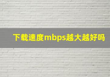 下载速度mbps越大越好吗