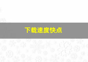 下载速度快点