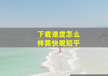 下载速度怎么样算快呢知乎