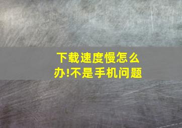 下载速度慢怎么办!不是手机问题