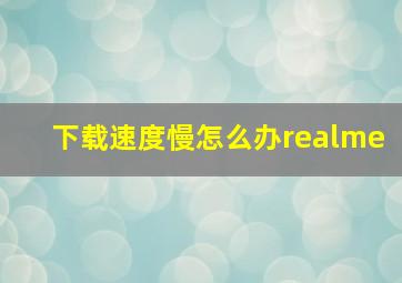 下载速度慢怎么办realme